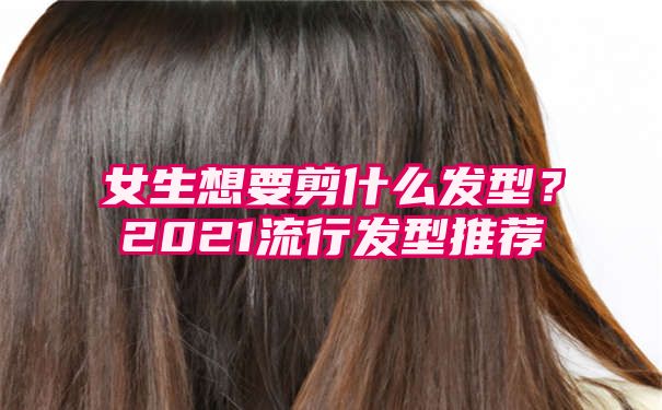 女生想要剪什么发型？2021流行发型推荐