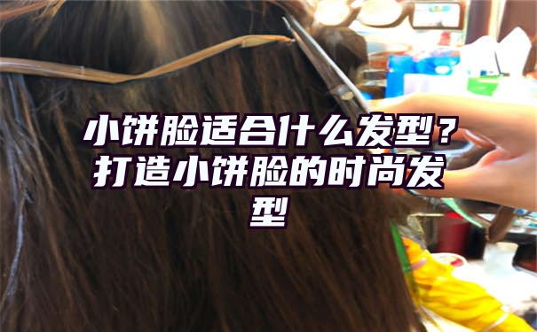 小饼脸适合什么发型？打造小饼脸的时尚发型