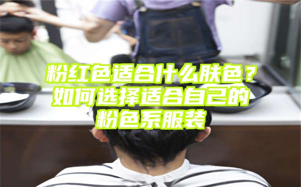 粉红色适合什么肤色？如何选择适合自己的粉色系服装