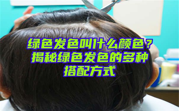 绿色发色叫什么颜色？揭秘绿色发色的多种搭配方式