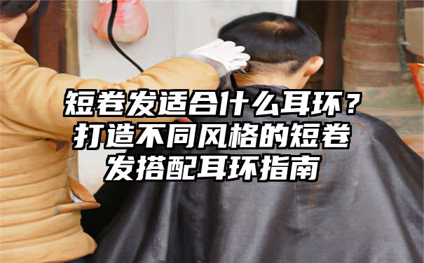 短卷发适合什么耳环？打造不同风格的短卷发搭配耳环指南