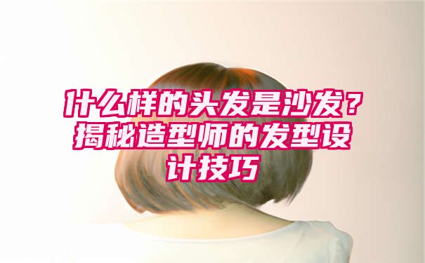 什么样的头发是沙发？揭秘造型师的发型设计技巧