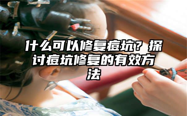 什么可以修复痘坑？探讨痘坑修复的有效方法