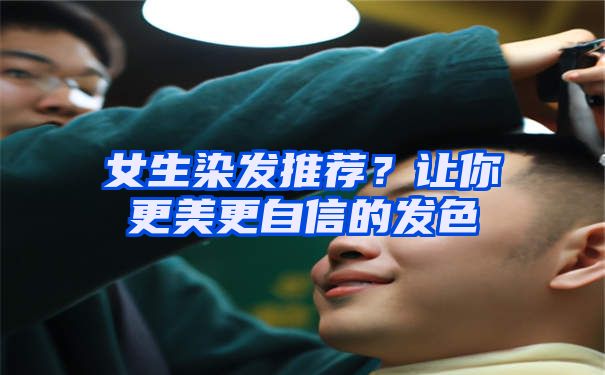 女生染发推荐？让你更美更自信的发色