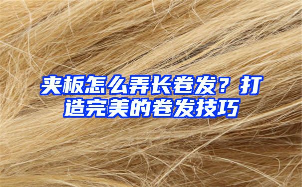 夹板怎么弄长卷发？打造完美的卷发技巧