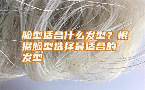 脸型适合什么发型？根据脸型选择最适合的发型