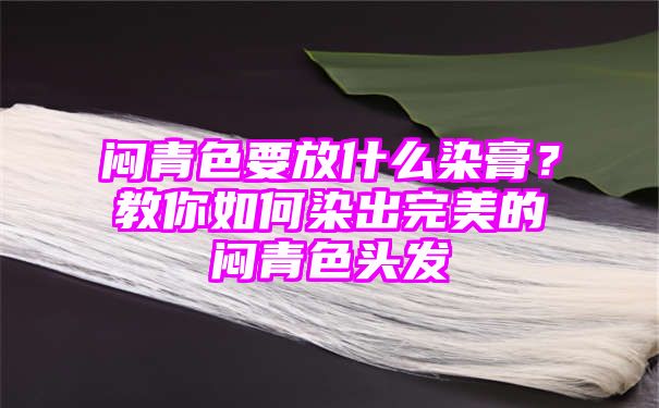 闷青色要放什么染膏？教你如何染出完美的闷青色头发