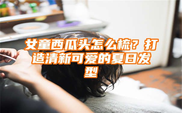 女童西瓜头怎么梳？打造清新可爱的夏日发型