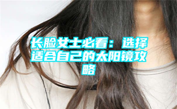 长脸女士必看：选择适合自己的太阳镜攻略