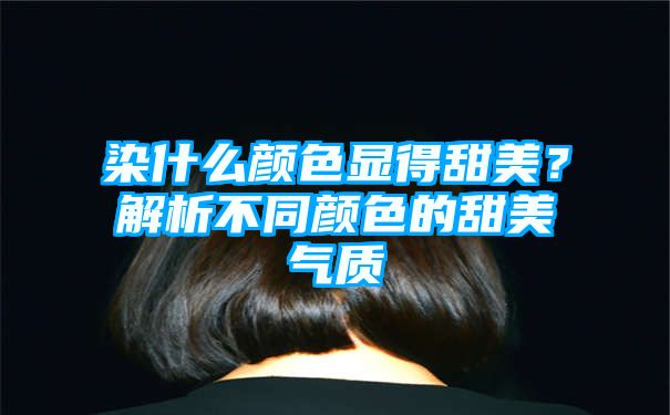 染什么颜色显得甜美？解析不同颜色的甜美气质