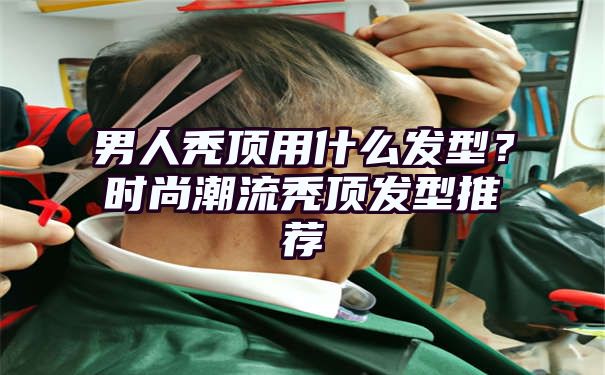 男人秃顶用什么发型？时尚潮流秃顶发型推荐