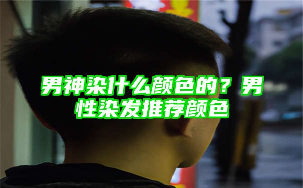 男神染什么颜色的？男性染发推荐颜色