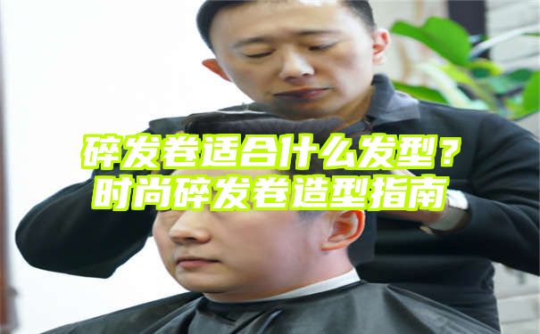 碎发卷适合什么发型？时尚碎发卷造型指南