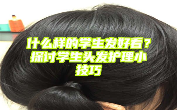 什么样的学生发好看？探讨学生头发护理小技巧