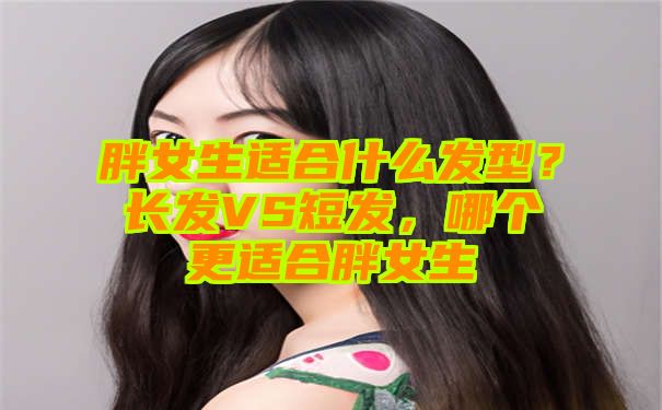 胖女生适合什么发型？长发VS短发，哪个更适合胖女生