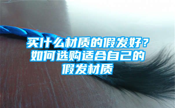 买什么材质的假发好？如何选购适合自己的假发材质