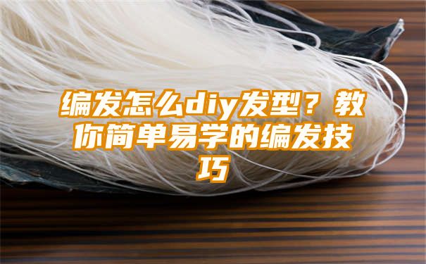 编发怎么diy发型？教你简单易学的编发技巧