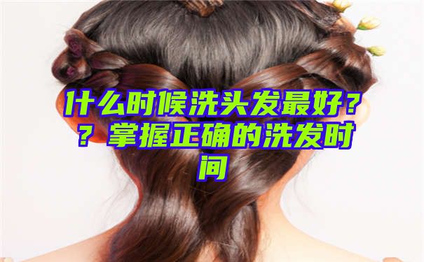 什么时候洗头发最好？？掌握正确的洗发时间