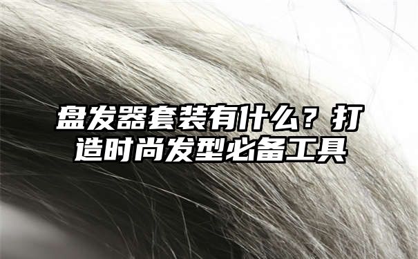 盘发器套装有什么？打造时尚发型必备工具