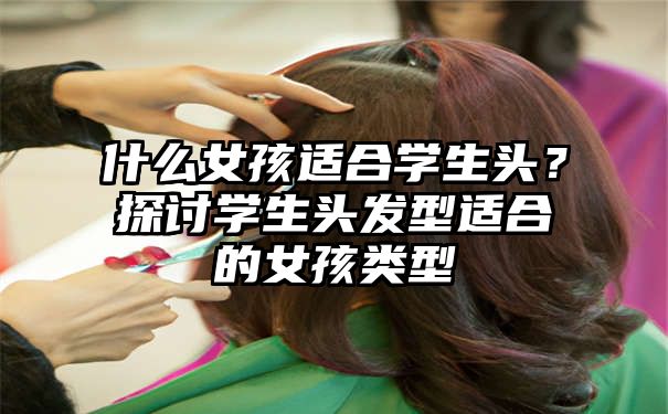 什么女孩适合学生头？探讨学生头发型适合的女孩类型