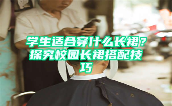 学生适合穿什么长裙？探究校园长裙搭配技巧