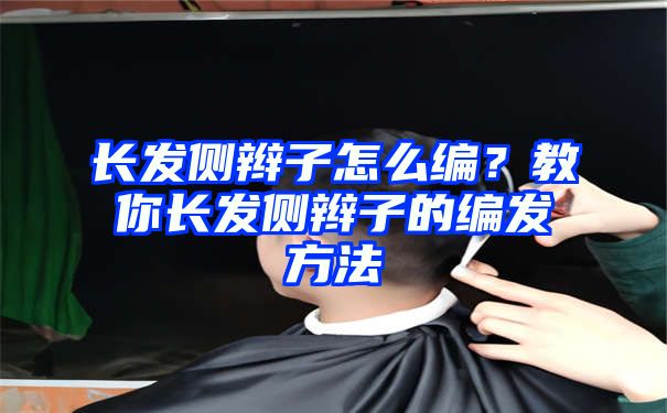 长发侧辫子怎么编？教你长发侧辫子的编发方法