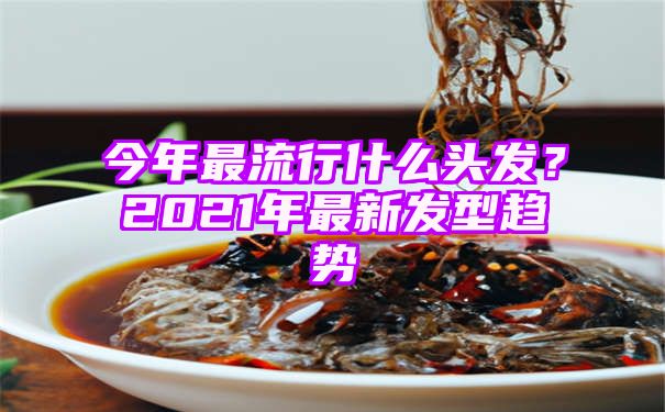 今年最流行什么头发？2021年最新发型趋势