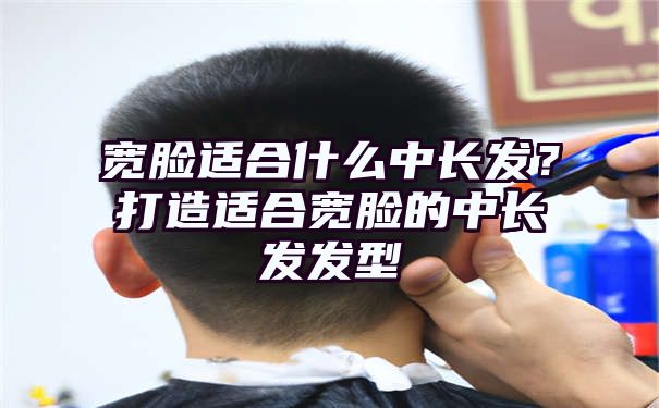 宽脸适合什么中长发？打造适合宽脸的中长发发型