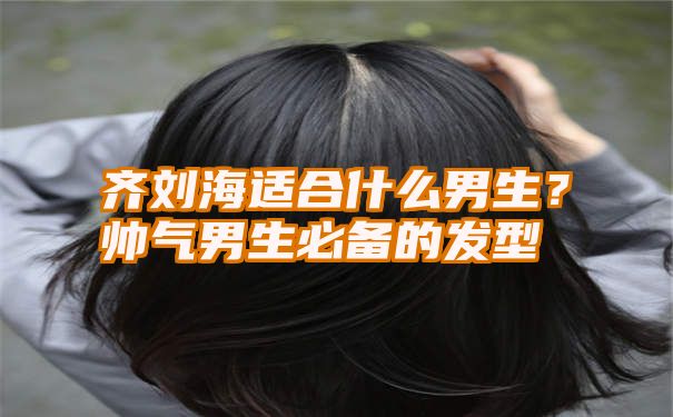 齐刘海适合什么男生？帅气男生必备的发型