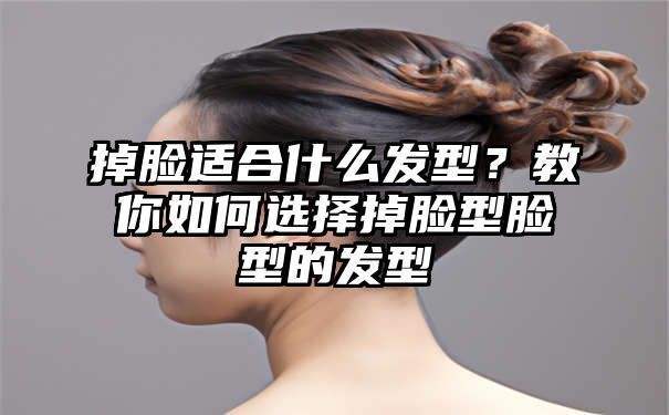 掉脸适合什么发型？教你如何选择掉脸型脸型的发型