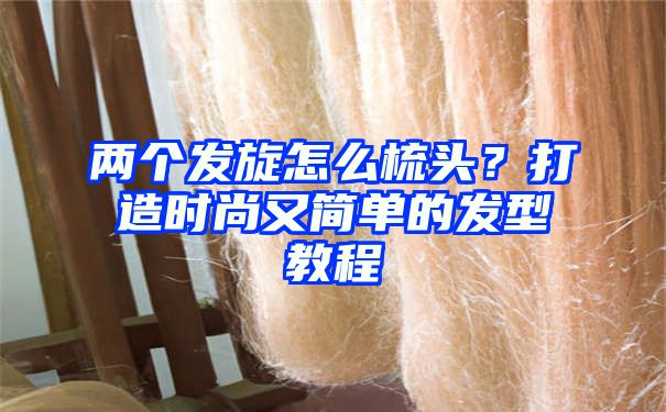 两个发旋怎么梳头？打造时尚又简单的发型教程