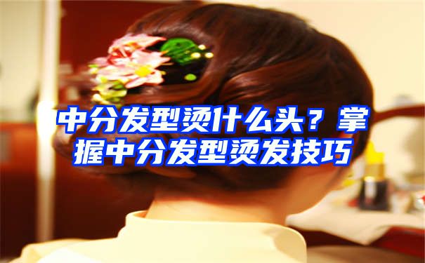 中分发型烫什么头？掌握中分发型烫发技巧