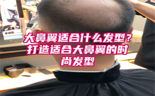 大鼻翼适合什么发型？打造适合大鼻翼的时尚发型