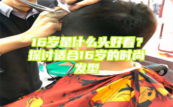 16岁是什么头好看？探讨适合16岁的时尚发型