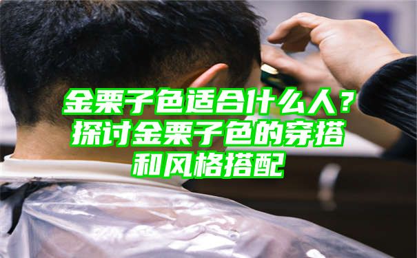 金栗子色适合什么人？探讨金栗子色的穿搭和风格搭配