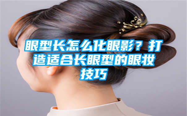 眼型长怎么化眼影？打造适合长眼型的眼妆技巧