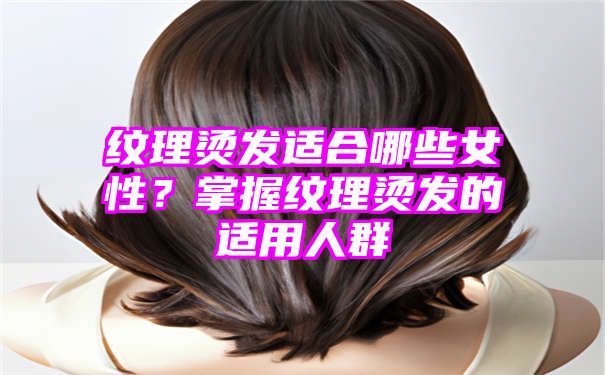 纹理烫发适合哪些女性？掌握纹理烫发的适用人群