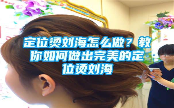 定位烫刘海怎么做？教你如何做出完美的定位烫刘海