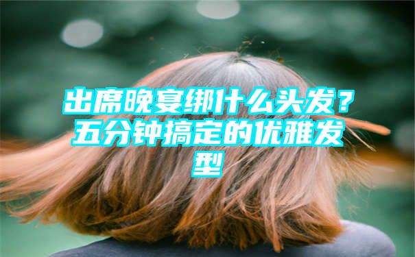 出席晚宴绑什么头发？五分钟搞定的优雅发型