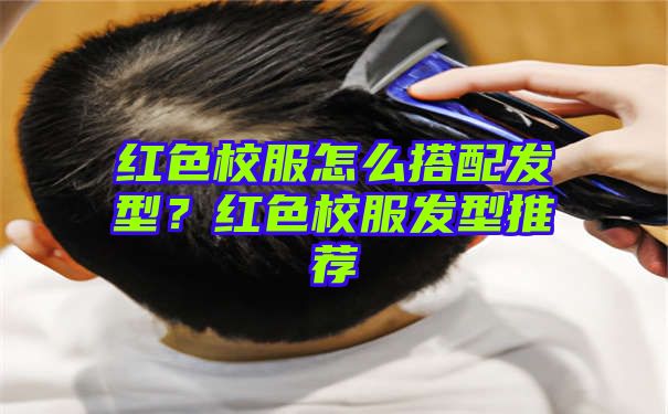 红色校服怎么搭配发型？红色校服发型推荐