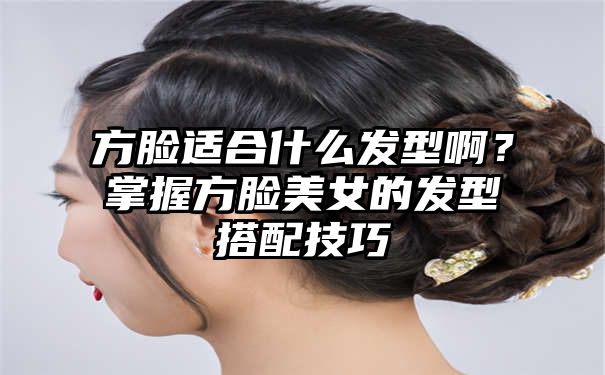 方脸适合什么发型啊？掌握方脸美女的发型搭配技巧