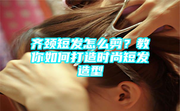 齐颈短发怎么剪？教你如何打造时尚短发造型