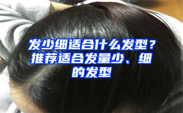 发少细适合什么发型？推荐适合发量少、细的发型