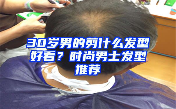 30岁男的剪什么发型好看？时尚男士发型推荐