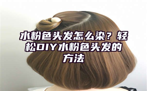 水粉色头发怎么染？轻松DIY水粉色头发的方法