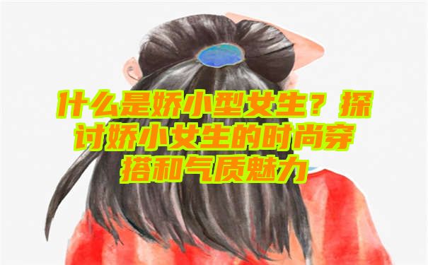 什么是娇小型女生？探讨娇小女生的时尚穿搭和气质魅力