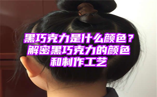 黑巧克力是什么颜色？解密黑巧克力的颜色和制作工艺