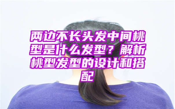 两边不长头发中间桃型是什么发型？解析桃型发型的设计和搭配