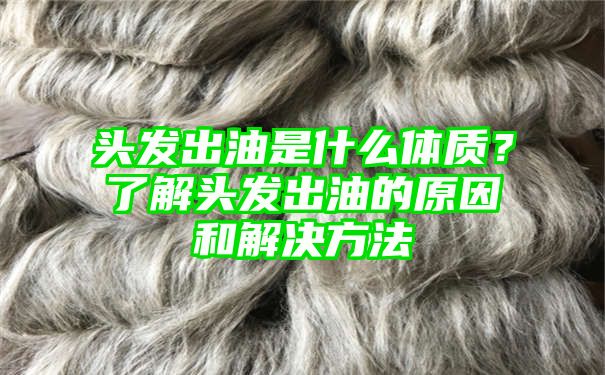 头发出油是什么体质？了解头发出油的原因和解决方法