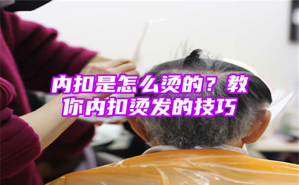 内扣是怎么烫的？教你内扣烫发的技巧